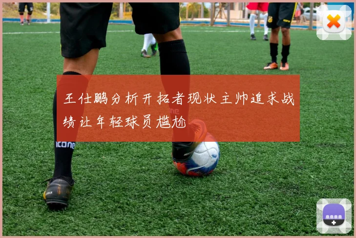 王仕鹏分析开拓者现状主帅追求战绩让年轻球员尴尬