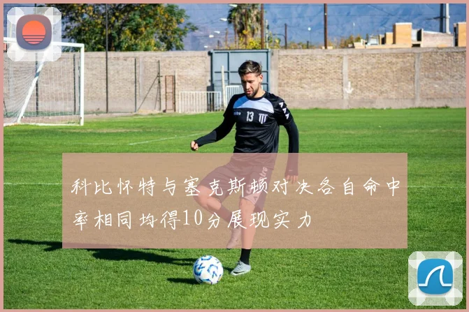 科比怀特与塞克斯顿对决各自命中率相同均得10分展现实力