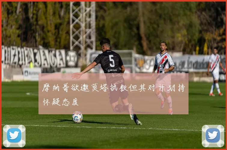 摩纳哥欲邀莫塔执教但其对计划持怀疑态度
