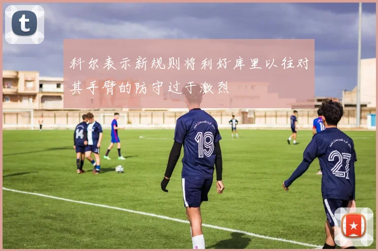 科尔表示新规则将利好库里以往对其手臂的防守过于激烈