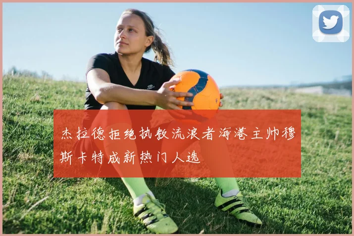 杰拉德拒绝执教流浪者海港主帅穆斯卡特成新热门人选