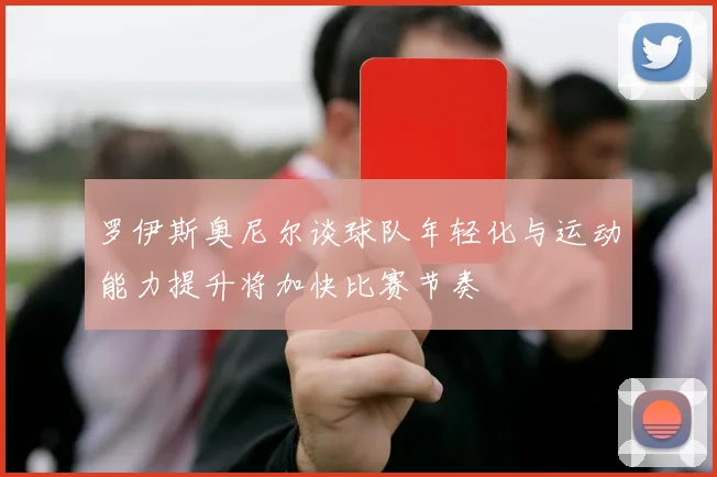 罗伊斯奥尼尔谈球队年轻化与运动能力提升将加快比赛节奏