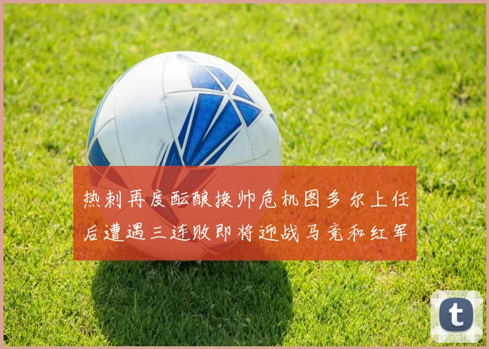 热刺再度酝酿换帅危机图多尔上任后遭遇三连败即将迎战马竞和红军