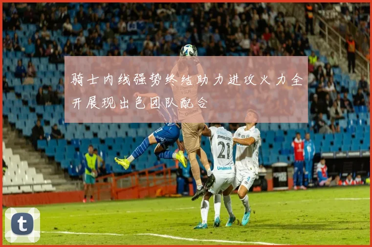 骑士内线强势终结助力进攻火力全开展现出色团队配合