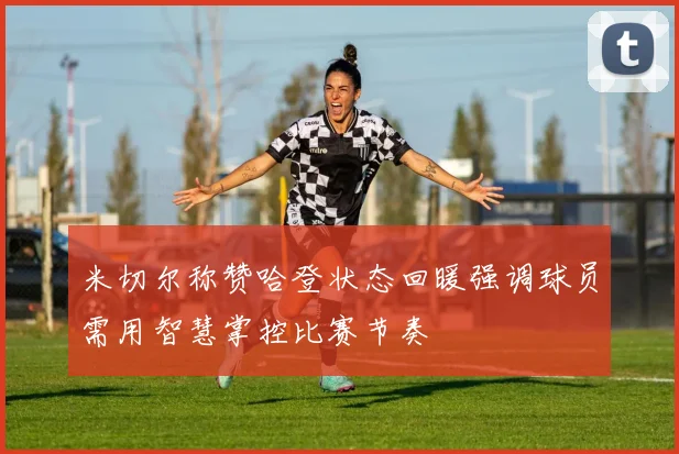 米切尔称赞哈登状态回暖强调球员需用智慧掌控比赛节奏