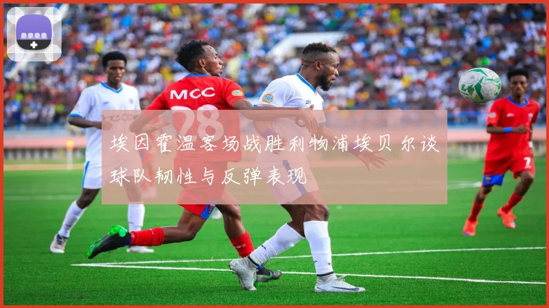埃因霍温客场战胜利物浦埃贝尔谈球队韧性与反弹表现