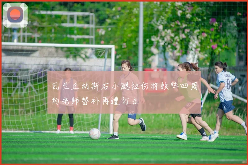 瓦兰丘纳斯右小腿拉伤将缺阵四周约老师替补再遭打击