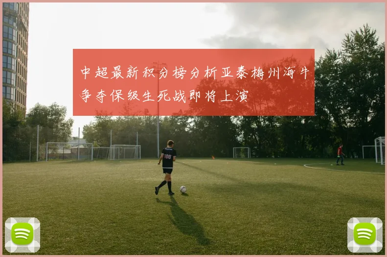 中超最新积分榜分析亚泰梅州海牛争夺保级生死战即将上演