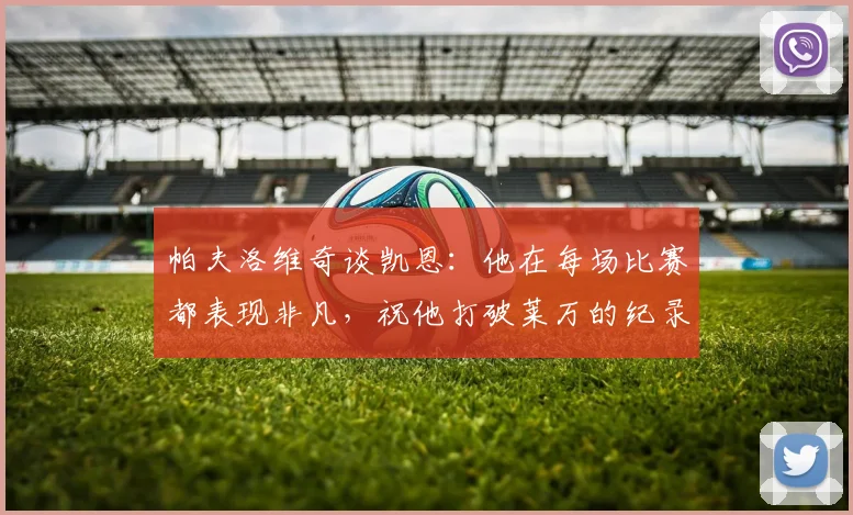 帕夫洛维奇谈凯恩：他在每场比赛都表现非凡，祝他打破莱万的纪录